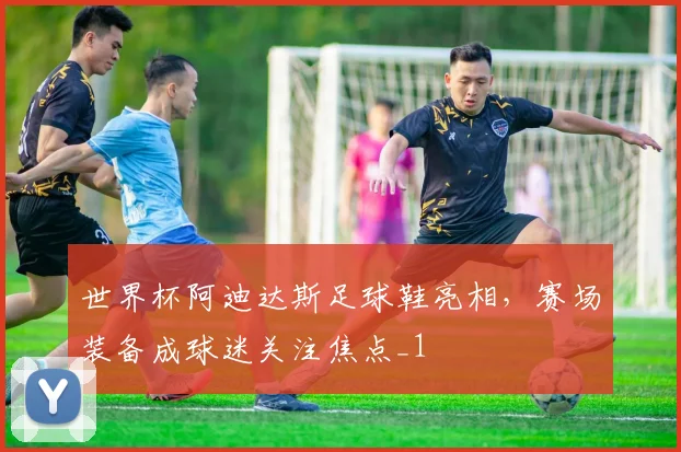 世界杯阿迪达斯足球鞋亮相，赛场装备成球迷关注焦点_1