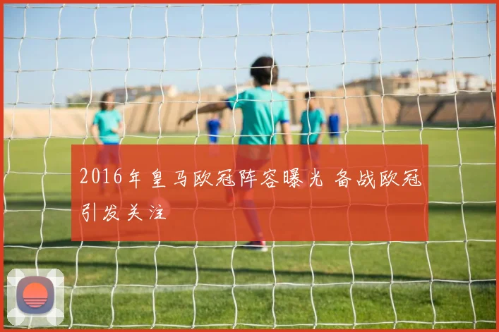 2016年皇马欧冠阵容曝光 备战欧冠引发关注