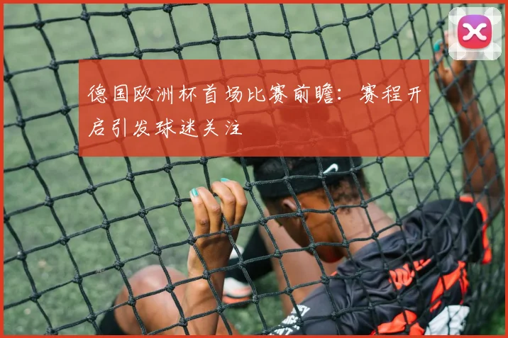 德国欧洲杯首场比赛前瞻：赛程开启引发球迷关注