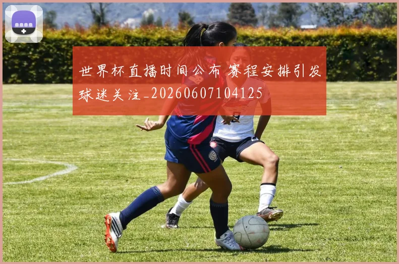 世界杯直播时间公布 赛程安排引发球迷关注_20260607104125