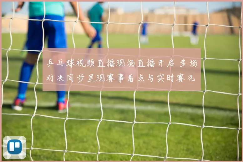 乒乓球视频直播现场直播开启 多场对决同步呈现赛事看点与实时赛况