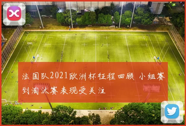 法国队2021欧洲杯征程回顾 小组赛到淘汰赛表现受关注
