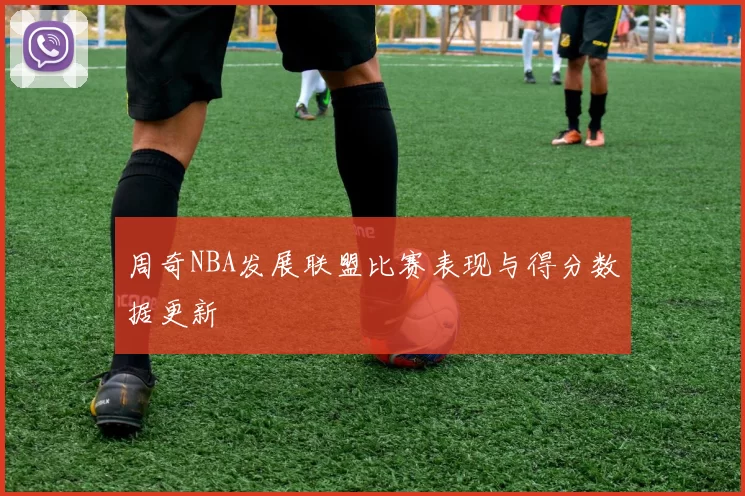 周奇NBA发展联盟比赛表现与得分数据更新
