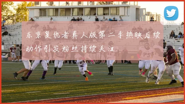 东京复仇者真人版第二季热映后续动作引发粉丝持续关注