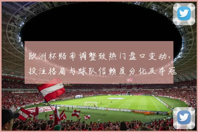 欧洲杯赔率调整致热门盘口变动,投注格局与球队信赖度分化及夺冠热度差异