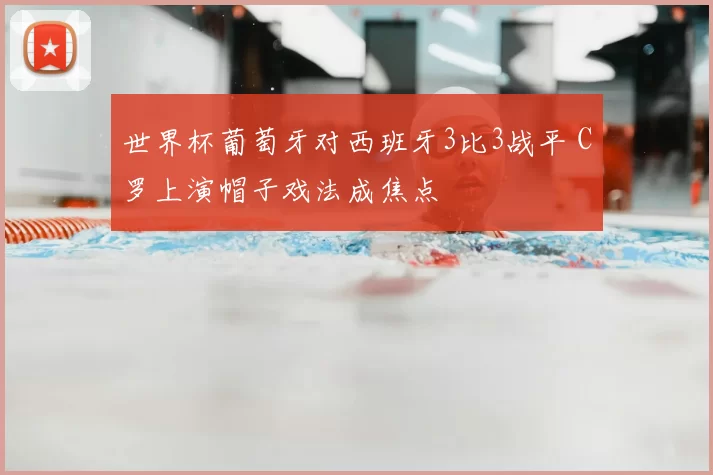 世界杯葡萄牙对西班牙3比3战平 C罗上演帽子戏法成焦点