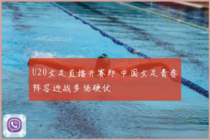 U20女足直播开赛即 中国女足青春阵容迎战多场硬仗