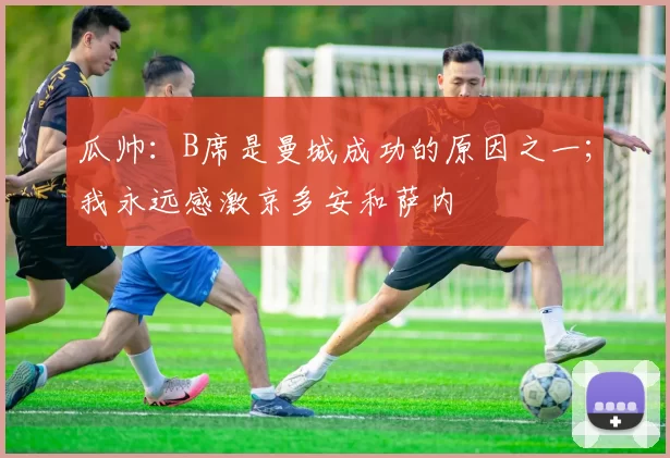 瓜帅：B席是曼城成功的原因之一；我永远感激京多安和萨内