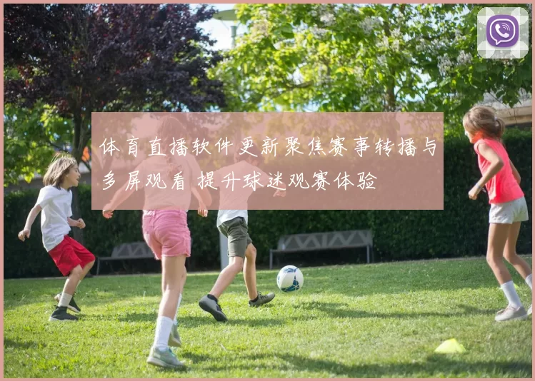 体育直播软件更新聚焦赛事转播与多屏观看 提升球迷观赛体验