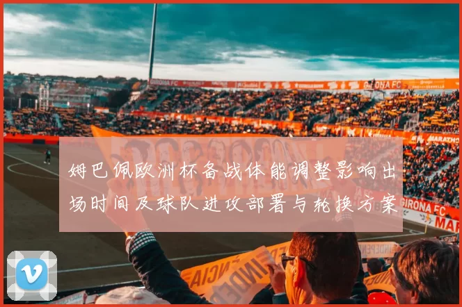 姆巴佩欧洲杯备战体能调整影响出场时间及球队进攻部署与轮换方案