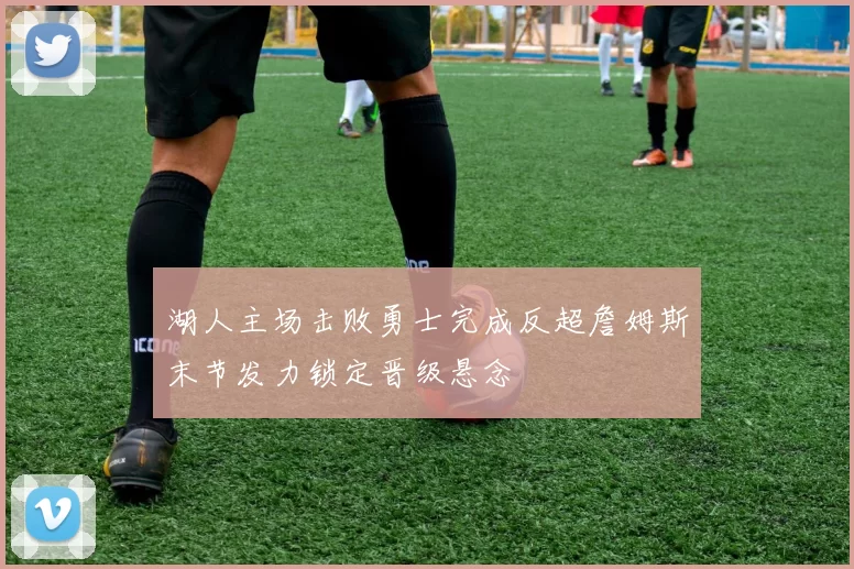 湖人主场击败勇士完成反超詹姆斯末节发力锁定晋级悬念