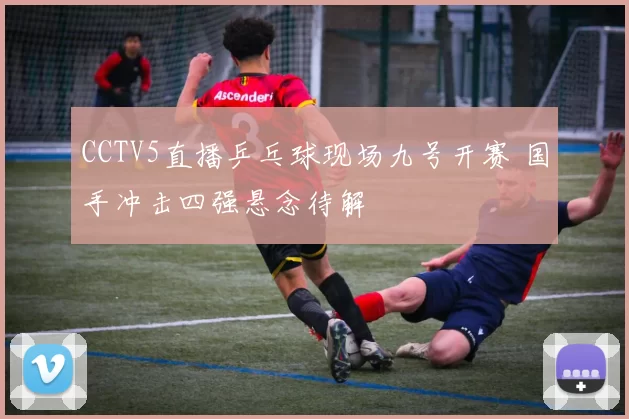 CCTV5直播乒乓球现场九号开赛 国手冲击四强悬念待解
