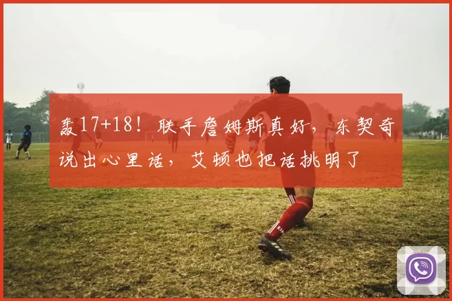 轰17+18！联手詹姆斯真好，东契奇说出心里话，艾顿也把话挑明了