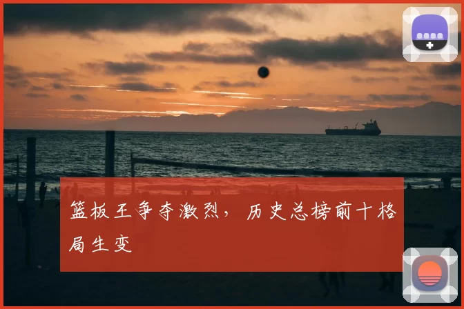 篮板王争夺激烈，历史总榜前十格局生变