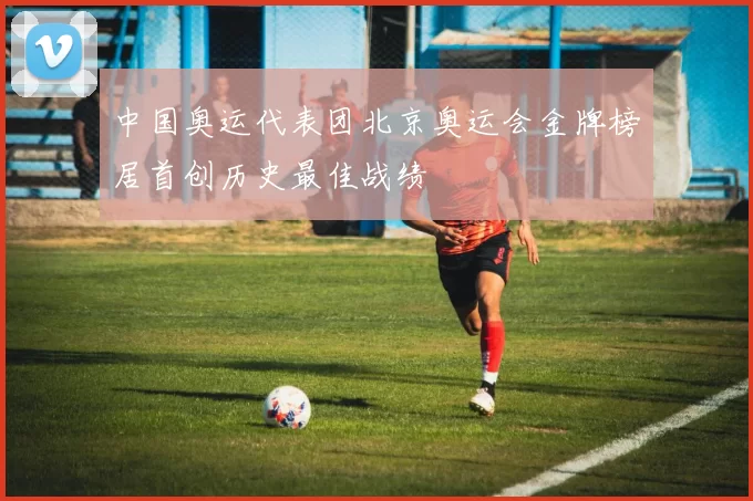 中国奥运代表团北京奥运会金牌榜居首创历史最佳战绩