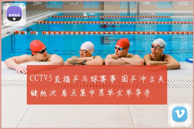 CCTV5直播乒乓球赛事 国乒冲击关键轮次 看点集中男单女单争夺