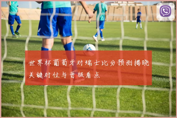 世界杯葡萄牙对瑞士比分预测揭晓关键对位与晋级看点