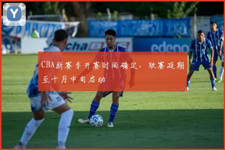 CBA新赛季开赛时间确定，联赛延期至十月中旬启动