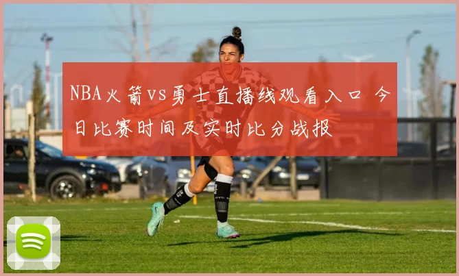NBA火箭vs勇士直播线观看入口 今日比赛时间及实时比分战报
