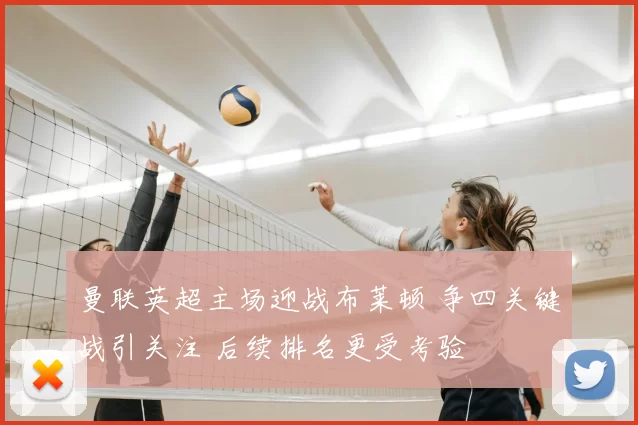 曼联英超主场迎战布莱顿 争四关键战引关注 后续排名更受考验