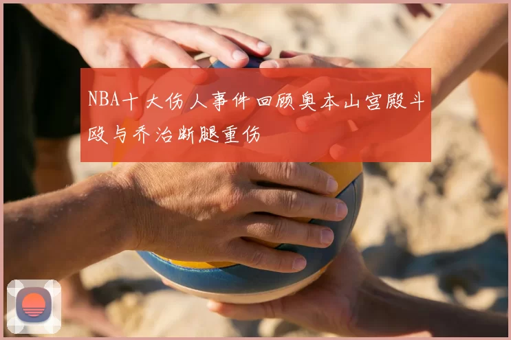 NBA十大伤人事件回顾奥本山宫殿斗殴与乔治断腿重伤