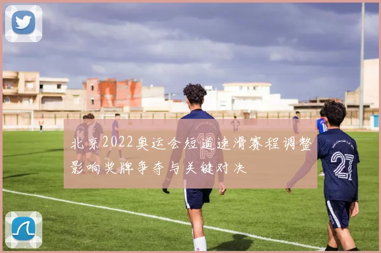 北京2022奥运会短道速滑赛程调整影响奖牌争夺与关键对决