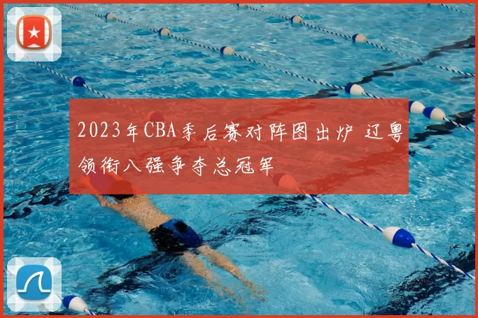2023年CBA季后赛对阵图出炉 辽粤领衔八强争夺总冠军