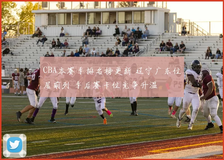 CBA本赛季排名榜更新 辽宁广东位居前列 季后赛卡位竞争升温