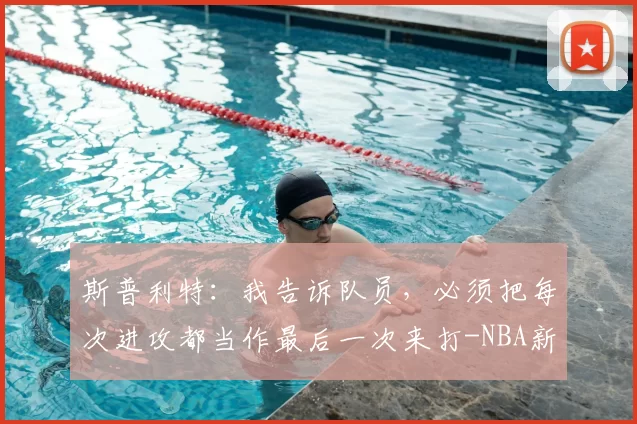 斯普利特：我告诉队员，必须把每次进攻都当作最后一次来打-NBA新闻