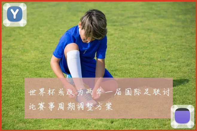 世界杯或改为两年一届国际足联讨论赛事周期调整方案