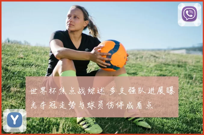 世界杯焦点战综述 多支强队进展曝光夺冠走势与球员伤停成看点