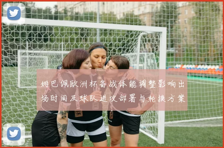 姆巴佩欧洲杯备战体能调整影响出场时间及球队进攻部署与轮换方案