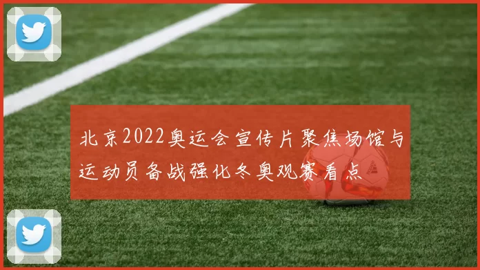 北京2022奥运会宣传片聚焦场馆与运动员备战强化冬奥观赛看点