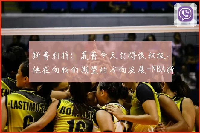 斯普利特:夏普今天打得很积极,他在向我们期望的方向发展-NBA新闻