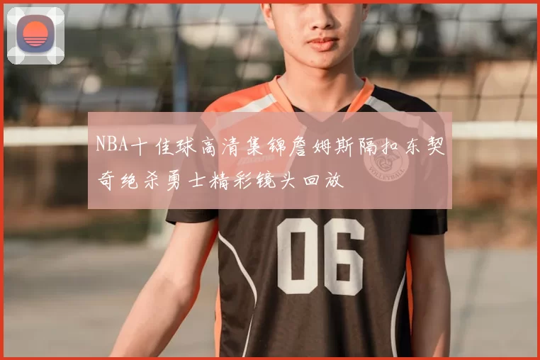 NBA十佳球高清集锦詹姆斯隔扣东契奇绝杀勇士精彩镜头回放