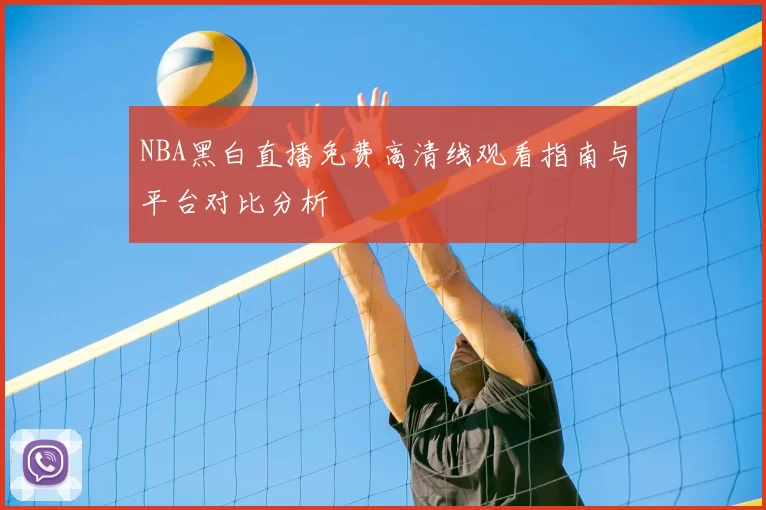 NBA黑白直播免费高清线观看指南与平台对比分析