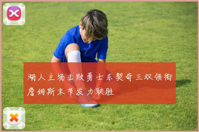 湖人主场击败勇士东契奇三双领衔詹姆斯末节发力取胜