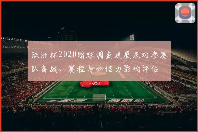 欧洲杯2020赌球调查进展及对参赛队备战、赛程与公信力影响评估