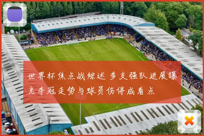 世界杯焦点战综述 多支强队进展曝光夺冠走势与球员伤停成看点