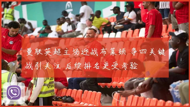 曼联英超主场迎战布莱顿 争四关键战引关注 后续排名更受考验