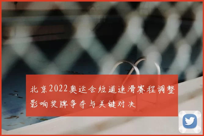 北京2022奥运会短道速滑赛程调整影响奖牌争夺与关键对决