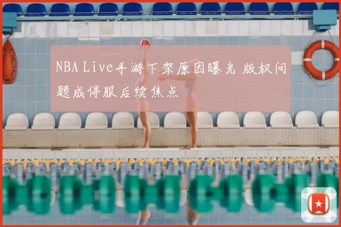 NBA Live手游下架原因曝光 版权问题成停服后续焦点