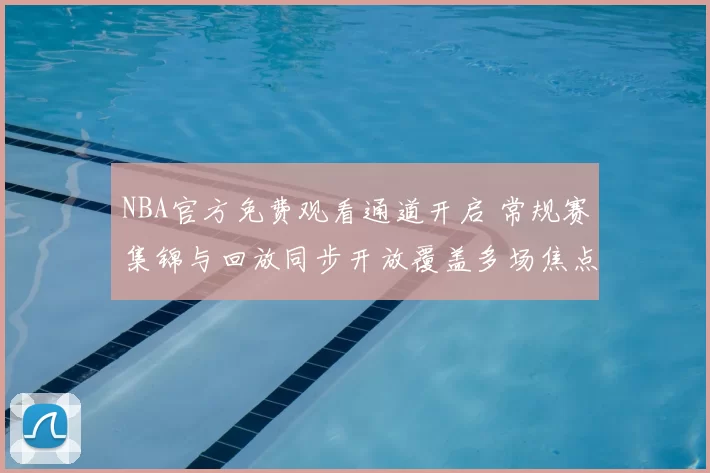 NBA官方免费观看通道开启 常规赛集锦与回放同步开放覆盖多场焦点对决