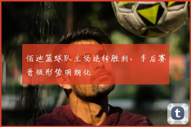 佰迪篮球队主场逆转胜利，季后赛晋级形势明朗化