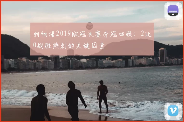 利物浦2019欧冠决赛夺冠回顾：2比0战胜热刺的关键因素