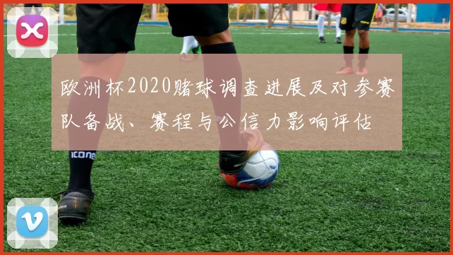 欧洲杯2020赌球调查进展及对参赛队备战、赛程与公信力影响评估