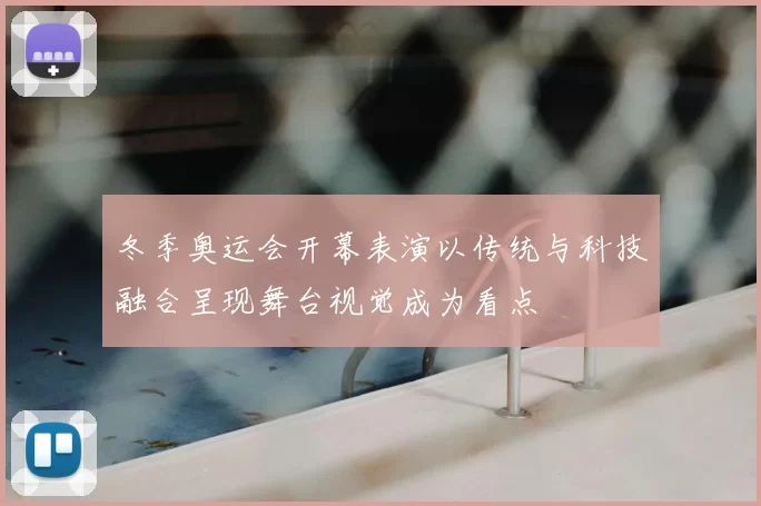 冬季奥运会开幕表演以传统与科技融合呈现舞台视觉成为看点