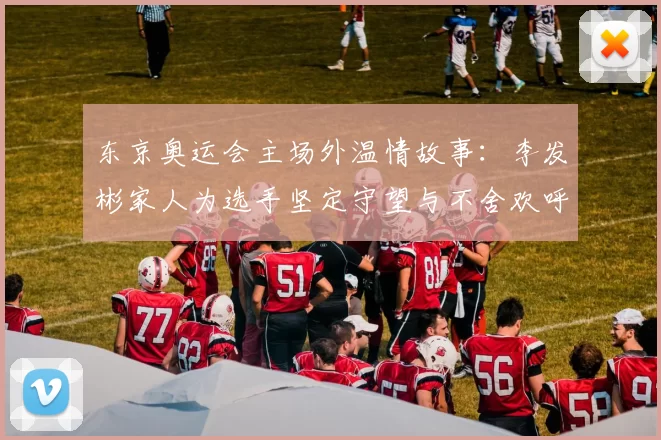 东京奥运会主场外温情故事:李发彬家人为选手坚定守望与不舍欢呼