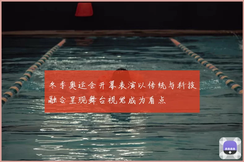 冬季奥运会开幕表演以传统与科技融合呈现舞台视觉成为看点