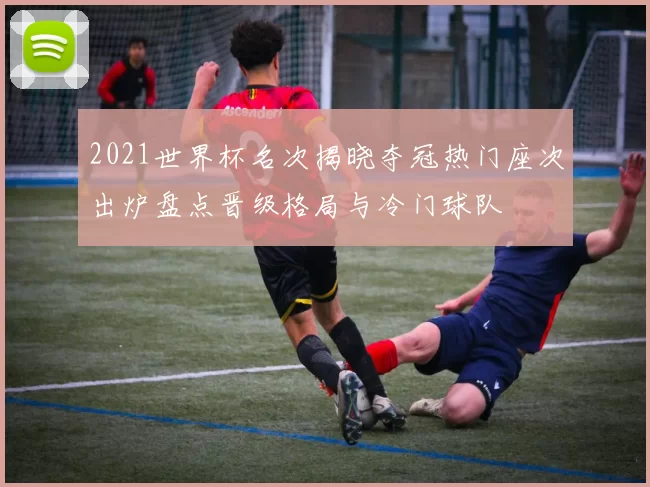 2021世界杯名次揭晓夺冠热门座次出炉盘点晋级格局与冷门球队